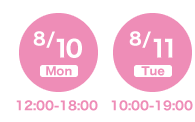 8/10(月) 12:00-19:00 8/11(火) 10:00-19:00