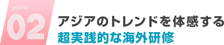 point02.アジアのトレンドを体感する超実践的な海外研修