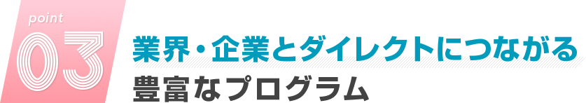 point03.業界・企業とダイレクトにつながる豊富なプログラム