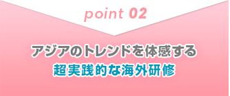 POINT2 アジアのトレンドを体感する超実践的な海外研修