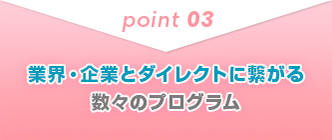 POINT03 業界・企業とダイレクトに繋がる数々のプログラム