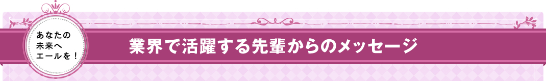 業界で活躍する先輩からのメッセージ