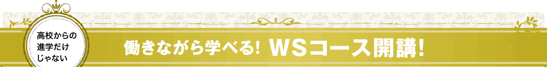 高校からの進学だけじゃない 働きながら学べる! WSコース開講