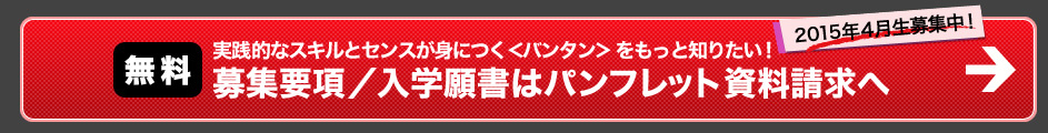 実践的なスキルとセンスが身につく＜バンタン＞をもっと知りたい! 募集要項／入学願書はパンフレット資料請求へ