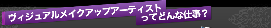 ヴィジュアルメイクアップアーティストってどんな仕事？