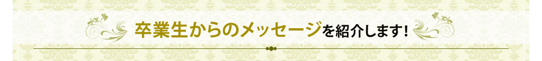 卒業生からのメッセージを紹介します！