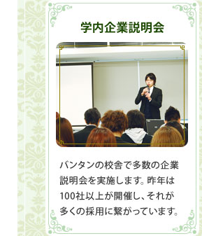 学内企業説明会　バンタンの校舎で多数の企業説明会を実施します。昨年は100社以上が開催し、それが多くの採用に繋がっています。