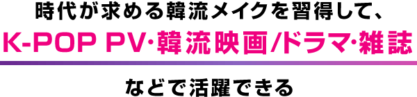 時代が求める韓流メイクを習得して、K-POP PV・韓流映画/ドラマ・雑誌などで活躍できる