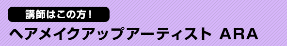 講師はこの方！ ヘアメイクアップアーティスト ARA