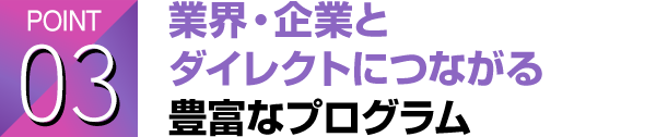 POINT03 業界・企業とダイレクトにつながる豊富なプログラム