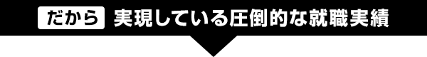 だから 実現している圧倒的な就職実績