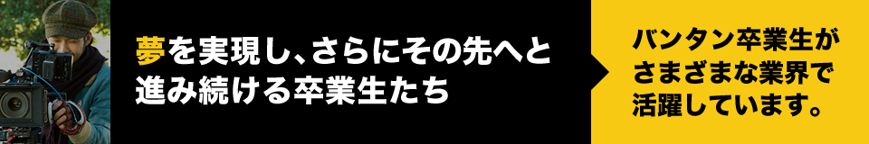 夢を実現し、更にその先へと進み続ける卒業生たち