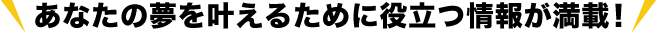 あなたの夢を叶えるために役立つ情報が満載！