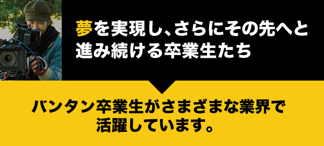 夢を実現し、更にその先へと進み続ける卒業生たち