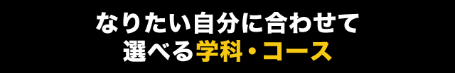 なりたい自分に合わせて選べる学科・コース