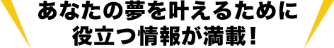 あなたの夢を叶えるために役立つ情報が満載！