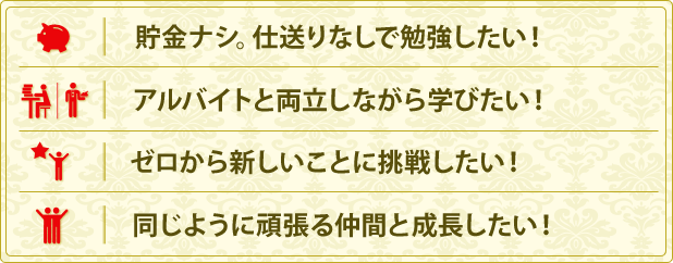 貯金ナシ。仕送りなしで勉強したい！アルバイトと両立しながら学びたい！ゼロから新しいことに挑戦したい！同じように頑張る仲間と成長したい！