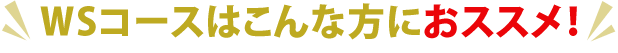 WSコースはこんな方におススメ！
