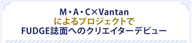 M・A・CxVantanによるプロジェクトでFUDGE誌面へのクリエイターデビュー