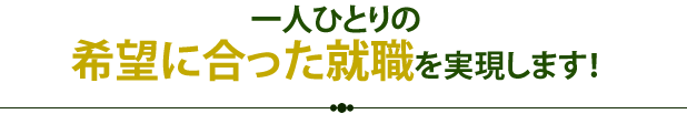 一人ひとりの希望に合った就職を実現します！