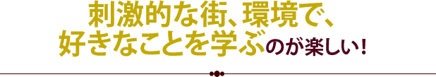 刺激的な街、環境で、好きなことを学ぶのが楽しい！