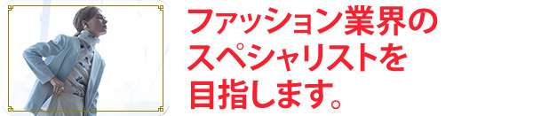 ファッション業界のスペシャリストになります。