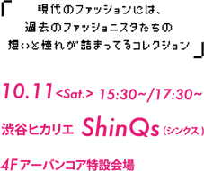 現代のファッションには、過去のファッショニスタたちの想いと憧れが詰まっているコレクション　■10.11＜sat.＞ 15:30～/17:30～　■渋谷ヒカリエ ShinQs(シンクス)4Fアーバンコア特設会場