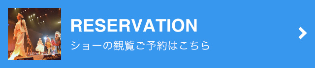 RESERVATION / ショーの観覧ご予約はこちら