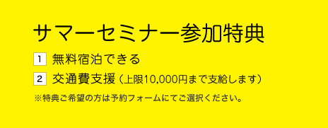 サマーセミナー参加特典　1.無料宿泊できる　2.交通費支援（上限10,000まで支給します）※特典ご希望の方は予約フォームにてご選択ください。