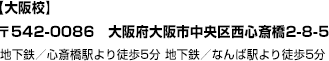 【大阪校】〒542-0086　大阪府大阪市中央区西心斎橋2-8-5地下鉄／心斎橋駅より徒歩5分地下鉄／なんば駅より徒歩5分