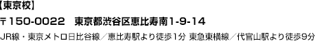 【東京校】〒150-0022　東京都渋谷区恵比寿南1-9-14JR線・東京メトロ日比谷線／恵比寿駅より徒歩1分東急東横線／代官山駅より徒歩9分